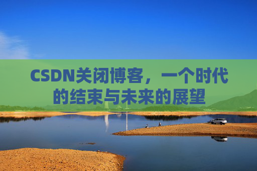 CSDN关闭博客，一个时代的结束与未来的展望